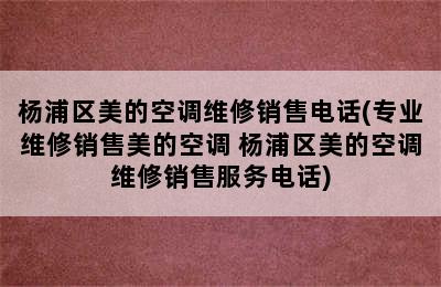 杨浦区美的空调维修销售电话(专业维修销售美的空调 杨浦区美的空调维修销售服务电话)